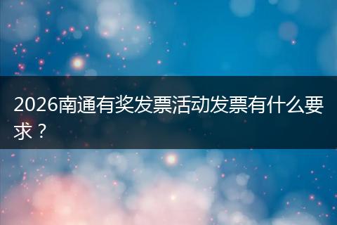 2026南通有奖发票活动发票有什么要求？