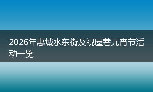 2026年惠城水东街及祝屋巷元宵节活动一览