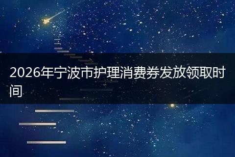 2026年宁波市护理消费券发放领取时间