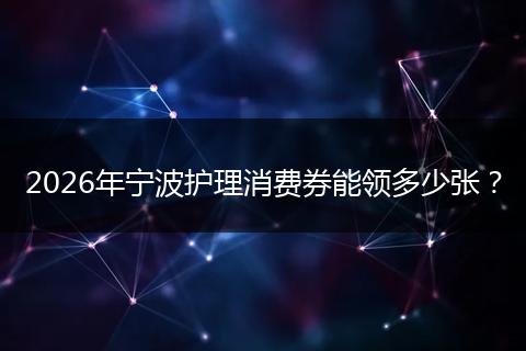 2026年宁波护理消费券能领多少张？