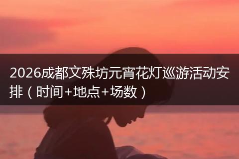 2026成都文殊坊元宵花灯巡游活动安排（时间+地点+场数）