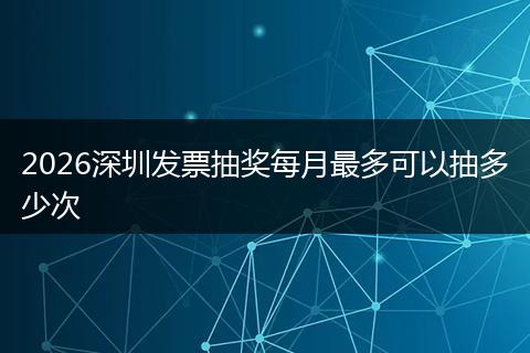 2026深圳发票抽奖每月最多可以抽多少次