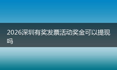 2026深圳有奖发票活动奖金可以提现吗