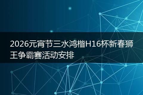 2026元宵节三水鸿楷H16杯新春狮王争霸赛活动安排