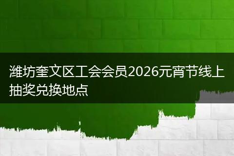 潍坊奎文区工会会员2026元宵节线上抽奖兑换地点