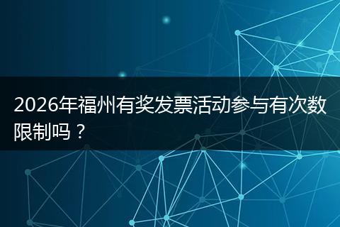 2026年福州有奖发票活动参与有次数限制吗？