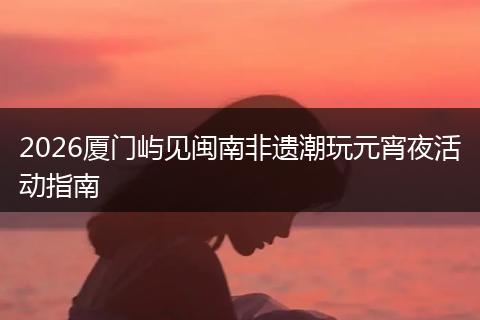 2026厦门屿见闽南非遗潮玩元宵夜活动指南