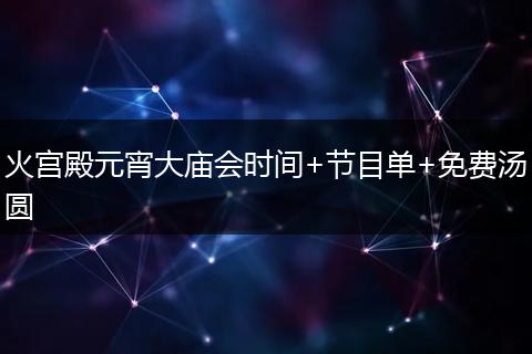 火宫殿元宵大庙会时间+节目单+免费汤圆