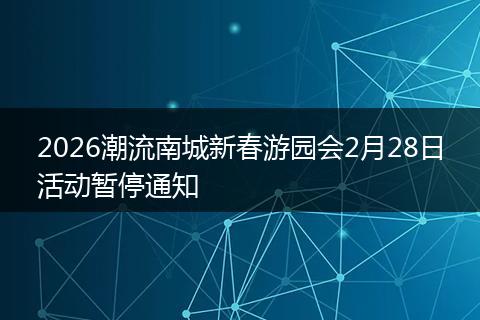 2026潮流南城新春游园会2月28日活动暂停通知