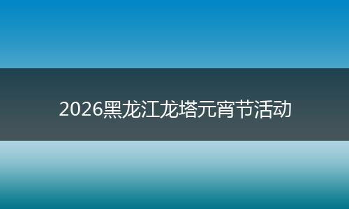 2026黑龙江龙塔元宵节活动