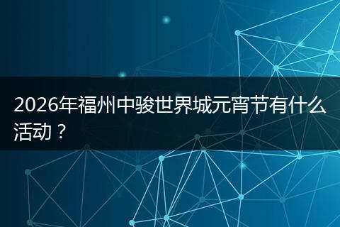 2026年福州中骏世界城元宵节有什么活动？