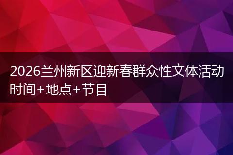 2026兰州新区迎新春群众性文体活动时间+地点+节目