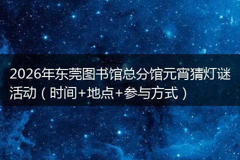2026年东莞图书馆总分馆元宵猜灯谜活动（时间+地点+参与方式）