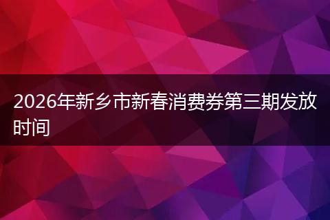 2026年新乡市新春消费券第三期发放时间