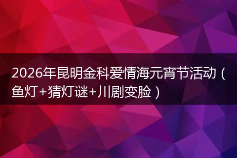 2026年昆明金科爱情海元宵节活动（鱼灯+猜灯谜+川剧变脸）