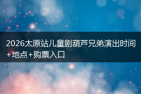 2026太原站儿童剧葫芦兄弟演出时间+地点+购票入口