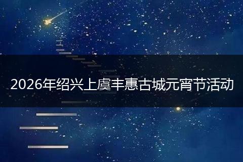 2026年绍兴上虞丰惠古城元宵节活动