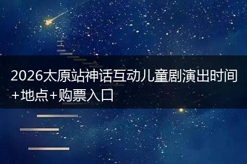 2026太原站神话互动儿童剧演出时间+地点+购票入口