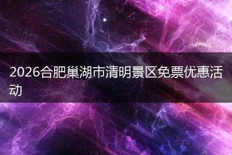 2026合肥巢湖市清明景区免票优惠活动