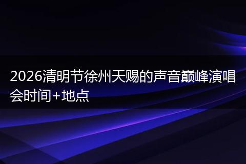 2026清明节徐州天赐的声音巅峰演唱会时间+地点