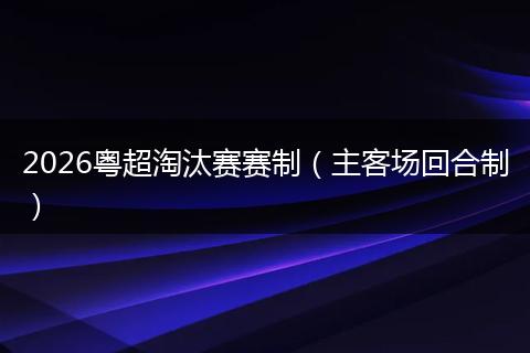 2026粤超淘汰赛赛制（主客场回合制）