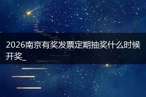 2026南京有奖发票定期抽奖什么时候开奖_