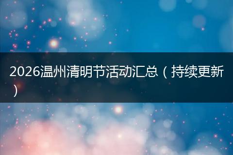 2026温州清明节活动汇总（持续更新）