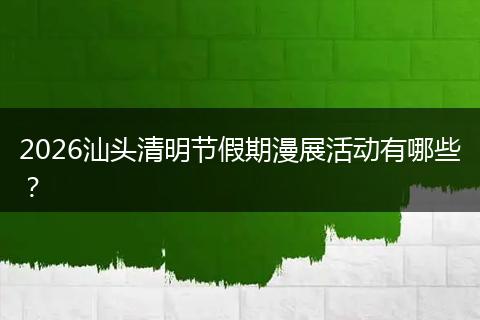 2026汕头清明节假期漫展活动有哪些？