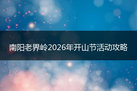 南阳老界岭2026年开山节活动攻略