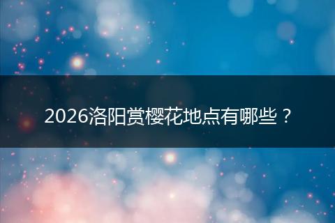 2026洛阳赏樱花地点有哪些？