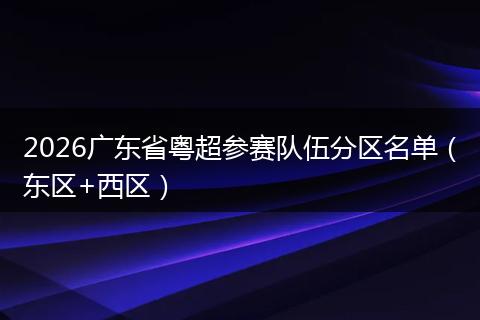2026广东省粤超参赛队伍分区名单（东区+西区）