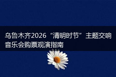乌鲁木齐2026“清明时节”主题交响音乐会购票观演指南