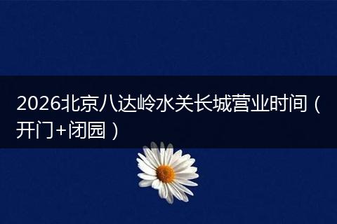 2026北京八达岭水关长城营业时间（开门+闭园）
