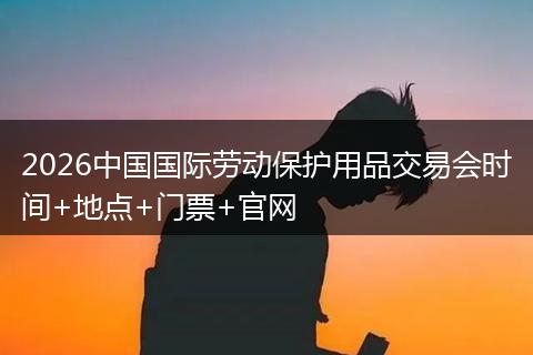 2026中国国际劳动保护用品交易会时间+地点+门票+官网