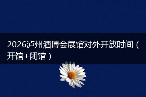 2026泸州酒博会展馆对外开放时间（开馆+闭馆）