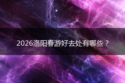 2026洛阳春游好去处有哪些？