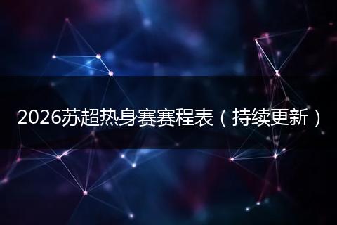 2026苏超热身赛赛程表（持续更新）