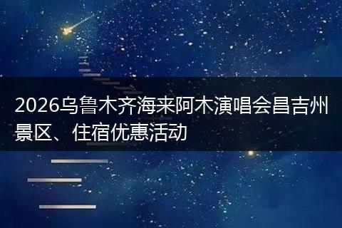 2026乌鲁木齐海来阿木演唱会昌吉州景区、住宿优惠活动