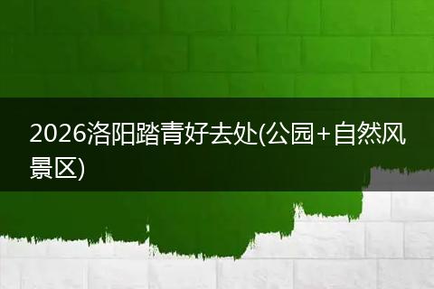 2026洛阳踏青好去处(公园+自然风景区)