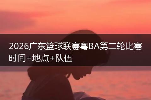 2026广东篮球联赛粤BA第二轮比赛时间+地点+队伍