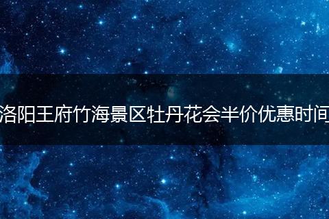 洛阳王府竹海景区牡丹花会半价优惠时间