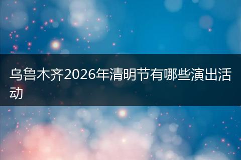 乌鲁木齐2026年清明节有哪些演出活动