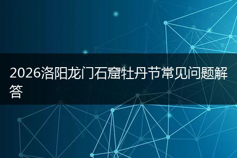2026洛阳龙门石窟牡丹节常见问题解答