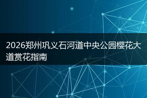 2026郑州巩义石河道中央公园樱花大道赏花指南