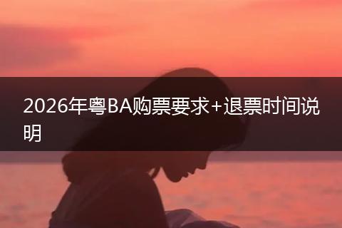 2026年粤BA购票要求+退票时间说明