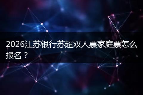 2026江苏银行苏超双人票家庭票怎么报名？
