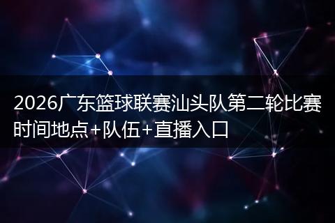 2026广东篮球联赛汕头队第二轮比赛时间地点+队伍+直播入口