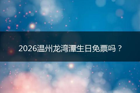 2026温州龙湾潭生日免票吗？