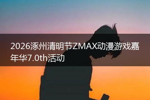 2026涿州清明节ZMAX动漫游戏嘉年华7.0th活动