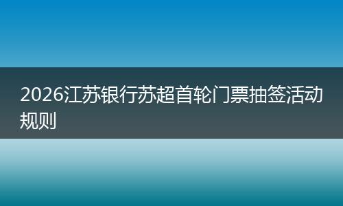 2026江苏银行苏超首轮门票抽签活动规则